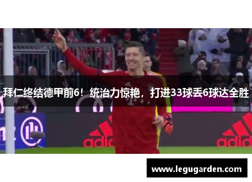 拜仁终结德甲前6！统治力惊艳，打进33球丢6球达全胜
